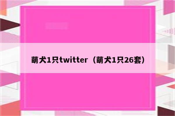 萌犬1只twitter（萌犬1只26套）