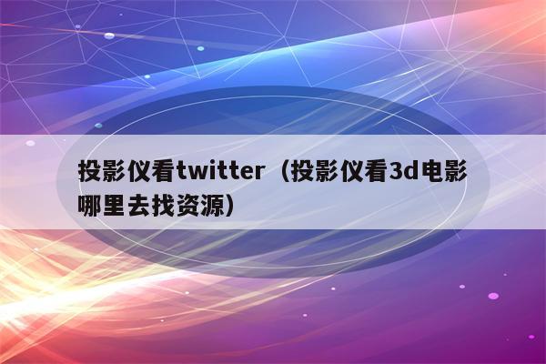 投影仪看twitter（投影仪看3d电影哪里去找资源）