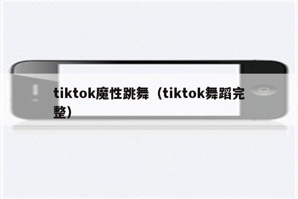 tiktok魔性跳舞（tiktok舞蹈完整）