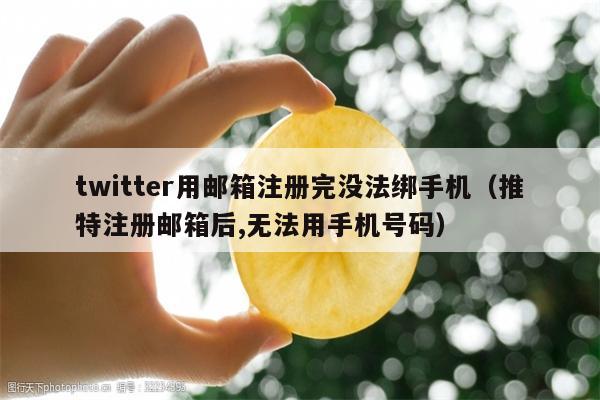 twitter用邮箱注册完没法绑手机（推特注册邮箱后,无法用手机号码）