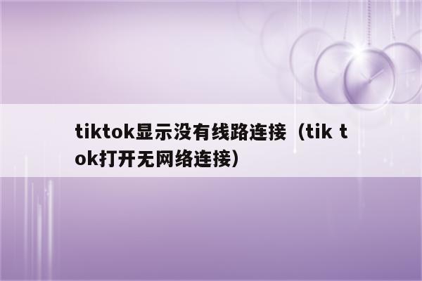 tiktok显示没有线路连接（tik tok打开无网络连接）