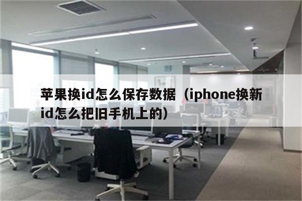 苹果换id怎么保存数据（iphone换新id怎么把旧手机上的）