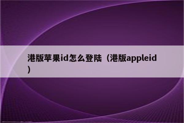 港版苹果id怎么登陆（港版appleid）