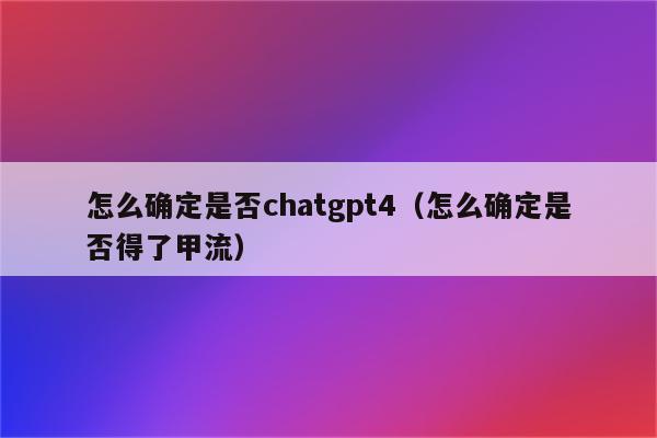 怎么确定是否chatgpt4（怎么确定是否得了甲流）