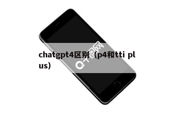 chatgpt4区别（p4和tti plus）