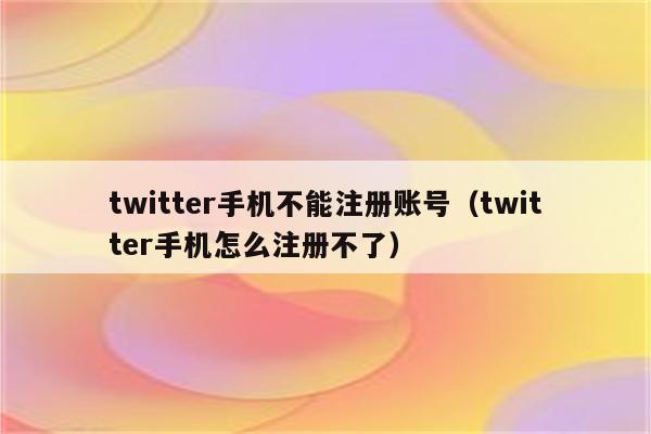 twitter手机不能注册账号（twitter手机怎么注册不了）