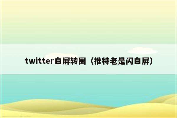 twitter白屏转圈（推特老是闪白屏）