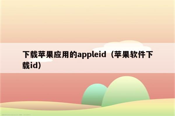 下载苹果应用的appleid（苹果软件下载id）