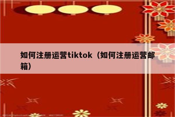 如何注册运营tiktok（如何注册运营邮箱）