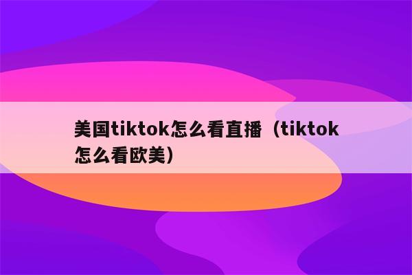 美国tiktok怎么看直播（tiktok怎么看欧美）