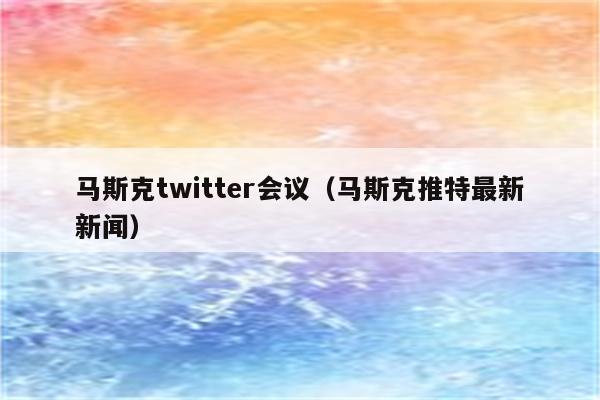 马斯克twitter会议（马斯克推特最新新闻）