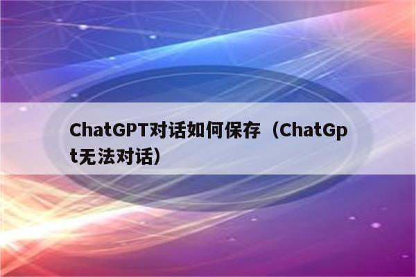 ChatGPT对话如何保存（ChatGpt无法对话）