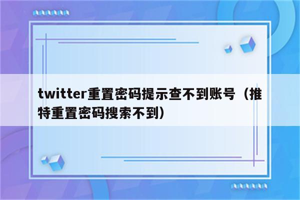 twitter重置密码提示查不到账号（推特重置密码搜索不到）