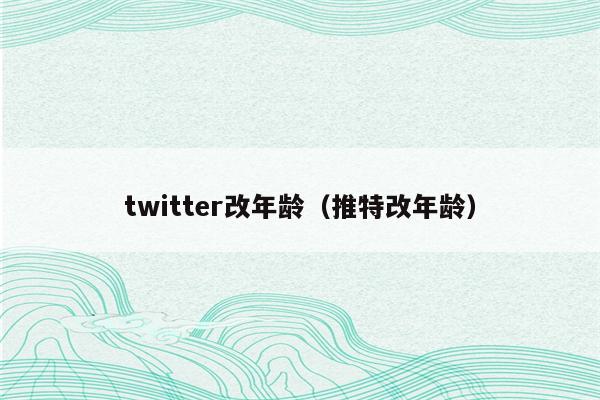 twitter改年龄（推特改年龄）