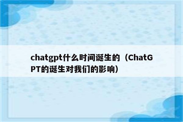 chatgpt什么时间诞生的（ChatGPT的诞生对我们的影响）