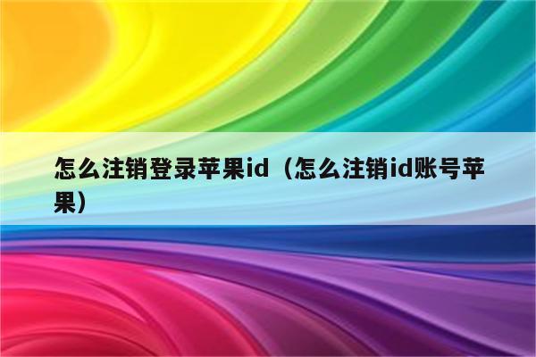 怎么注销登录苹果id（怎么注销id账号苹果）