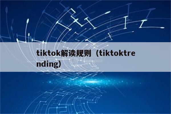 tiktok解读规则（tiktoktrending）