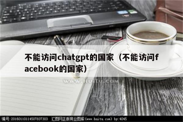 不能访问chatgpt的国家（不能访问facebook的国家）