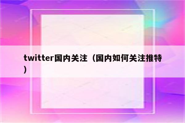 twitter国内关注（国内如何关注推特）