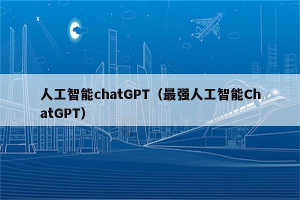 人工智能chatGPT（最强人工智能ChatGPT）