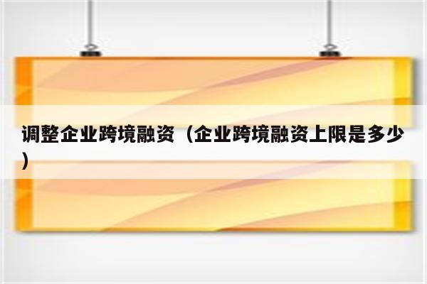 调整企业跨境融资（企业跨境融资上限是多少）