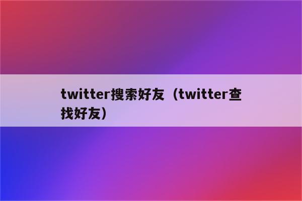 twitter搜索好友（twitter查找好友）