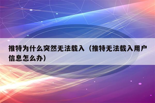 推特为什么突然无法载入（推特无法载入用户信息怎么办）