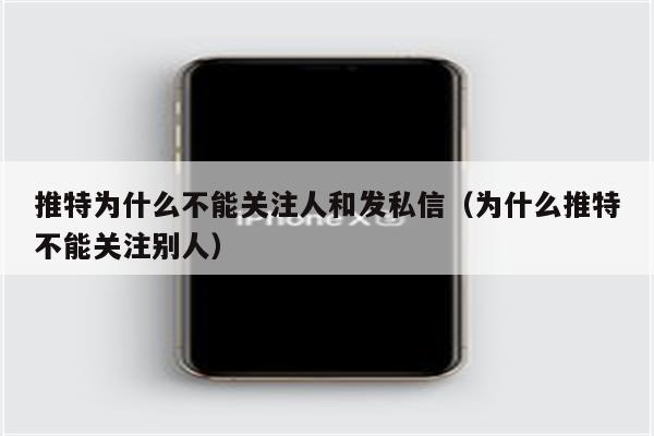 推特为什么不能关注人和发私信（为什么推特不能关注别人）