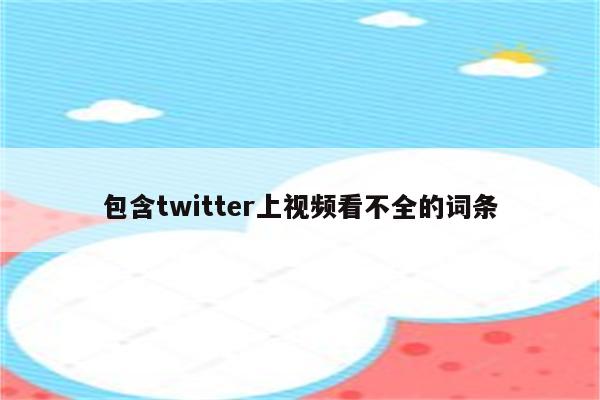 包含twitter上视频看不全的词条