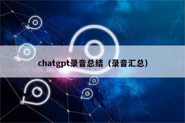 chatgpt录音总结（录音汇总）