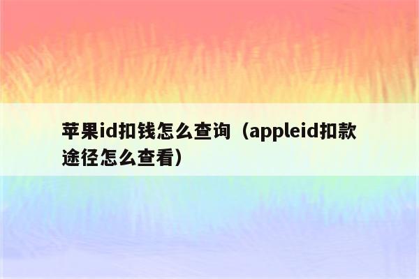 苹果id扣钱怎么查询（appleid扣款途径怎么查看）