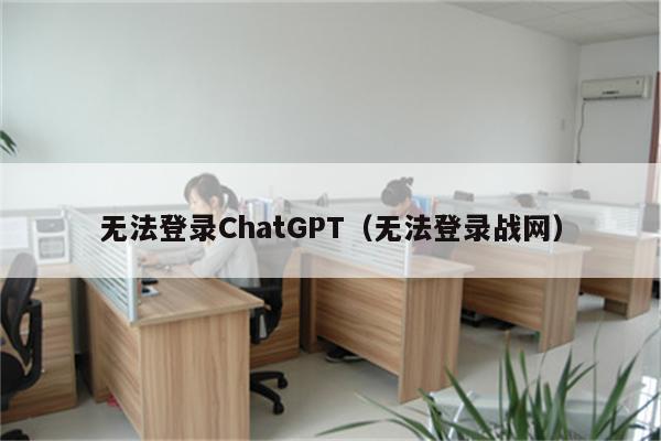 无法登录ChatGPT（无法登录战网）