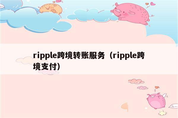 ripple跨境转账服务（ripple跨境支付）