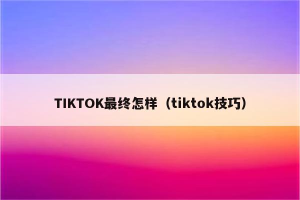 TIKTOK最终怎样（tiktok技巧）