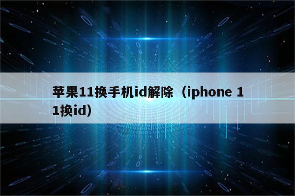 苹果11换手机id解除（iphone 11换id）