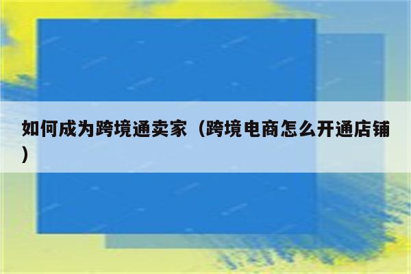 如何成为跨境通卖家（跨境电商怎么开通店铺）