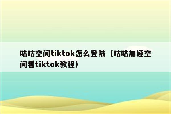 咕咕空间tiktok怎么登陆（咕咕加速空间看tiktok教程）