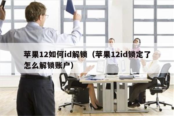 苹果12如何id解锁（苹果12id锁定了怎么解锁账户）