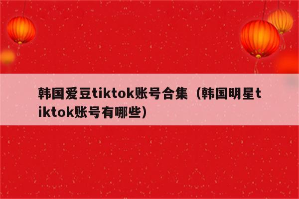 韩国爱豆tiktok账号合集（韩国明星tiktok账号有哪些）