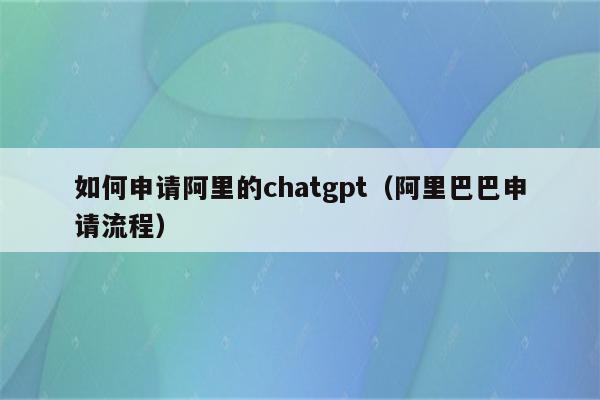 如何申请阿里的chatgpt（阿里巴巴申请流程）