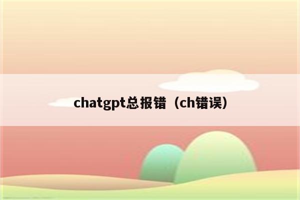 chatgpt总报错（ch错误）