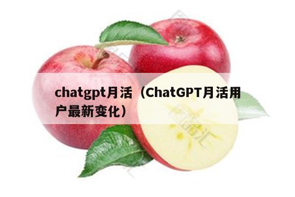 chatgpt月活（ChatGPT月活用户最新变化）