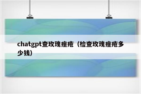 chatgpt查玫瑰痤疮（检查玫瑰痤疮多少钱）