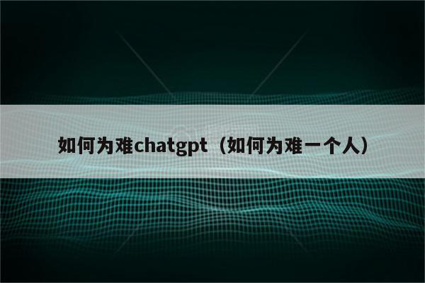 如何为难chatgpt（如何为难一个人）