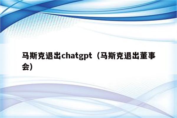 马斯克退出chatgpt（马斯克退出董事会）