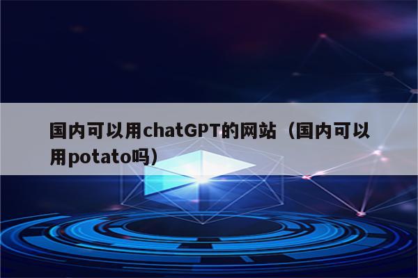 国内可以用chatGPT的网站（国内可以用potato吗）