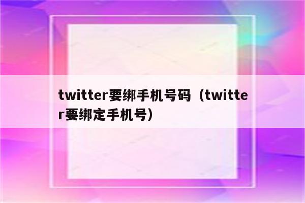 twitter要绑手机号码（twitter要绑定手机号）