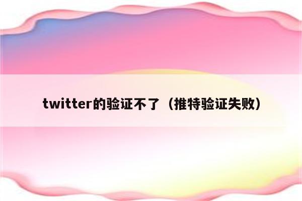 twitter的验证不了（推特验证失败）