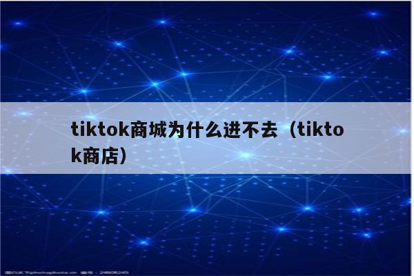 tiktok商城为什么进不去（tiktok商店）