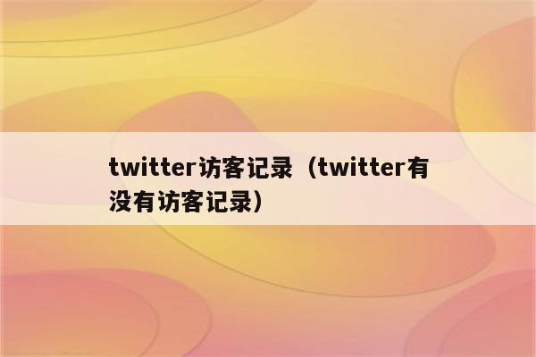 twitter访客记录（twitter有没有访客记录）